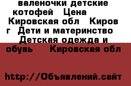 валеночки детские котофей › Цена ­ 350 - Кировская обл., Киров г. Дети и материнство » Детская одежда и обувь   . Кировская обл.